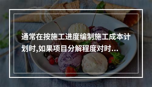 通常在按施工进度编制施工成本计划时,如果项目分解程度对时间控