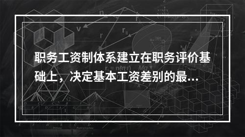 职务工资制体系建立在职务评价基础上，决定基本工资差别的最主要