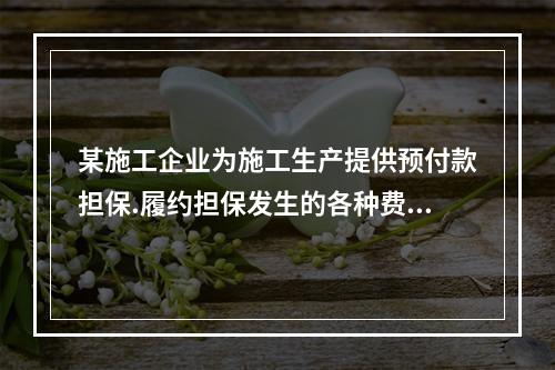 某施工企业为施工生产提供预付款担保.履约担保发生的各种费用属