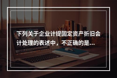 下列关于企业计提固定资产折旧会计处理的表述中，不正确的是（　