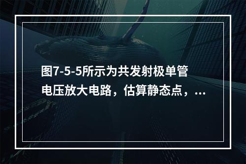 图7-5-5所示为共发射极单管电压放大电路，估算静态点，I