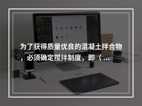 为了获得质量优良的混凝土拌合物，必须确定搅拌制度，即（ ）。