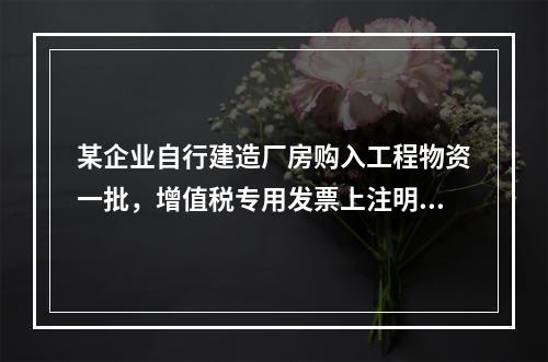 某企业自行建造厂房购入工程物资一批，增值税专用发票上注明的价