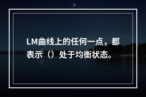 LM曲线上的任何一点，都表示（）处于均衡状态。