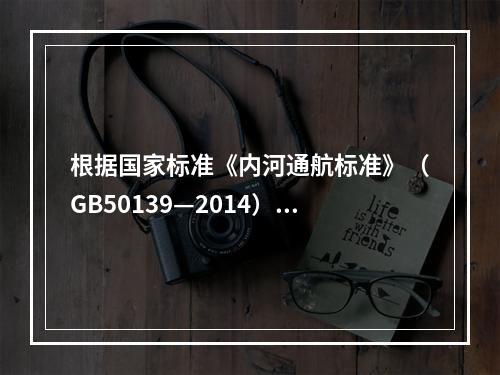 根据国家标准《内河通航标准》（GB50139—2014）的规