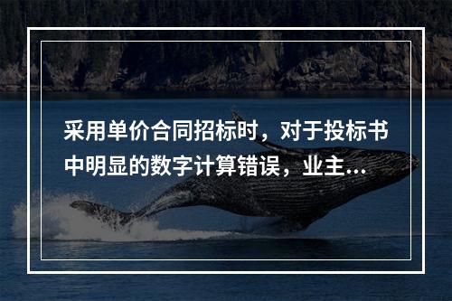 采用单价合同招标时，对于投标书中明显的数字计算错误，业主有权