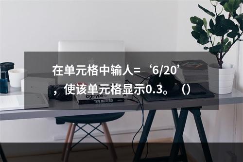 在单元格中输人=‘6/20’，使该单元格显示0.3。（）