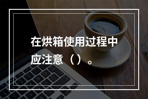 在烘箱使用过程中应注意（ ）。