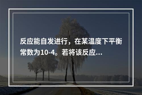 反应能自发进行，在某温度下平衡常数为10-4。若将该反应组