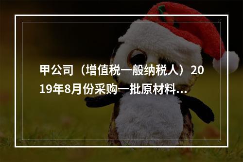 甲公司（增值税一般纳税人）2019年8月份采购一批原材料，支