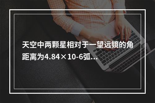 天空中两颗星相对于一望远镜的角距离为4.84×10-6弧度