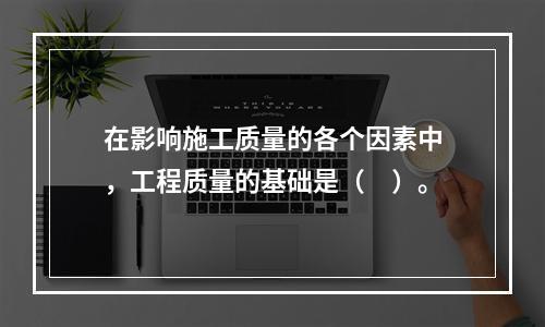 在影响施工质量的各个因素中，工程质量的基础是（　）。