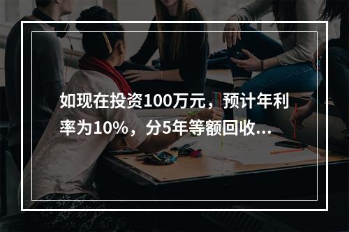 如现在投资100万元，预计年利率为10%，分5年等额回收，