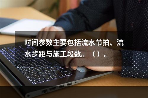 时间参数主要包括流水节拍、流水步距与施工段数。（ ）。