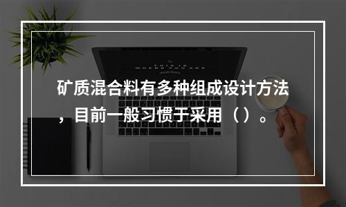 矿质混合料有多种组成设计方法，目前一般习惯于采用（ ）。