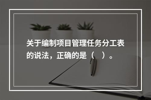 关于编制项目管理任务分工表的说法，正确的是（　）。