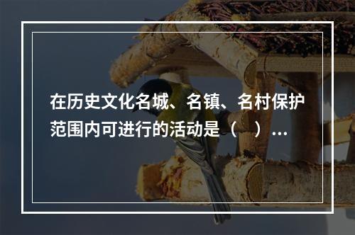 在历史文化名城、名镇、名村保护范围内可进行的活动是（　）。