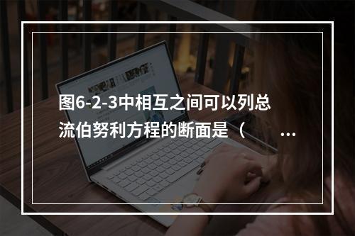 图6-2-3中相互之间可以列总流伯努利方程的断面是（　　）