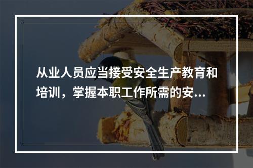 从业人员应当接受安全生产教育和培训，掌握本职工作所需的安全生