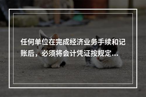 任何单位在完成经济业务手续和记账后，必须将会计凭证按规定的立