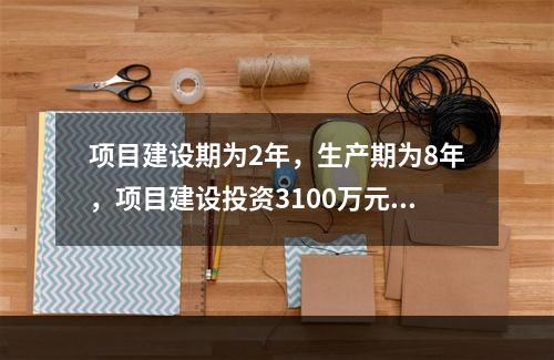 项目建设期为2年，生产期为8年，项目建设投资3100万元，预