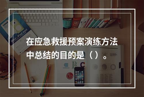 在应急救援预案演练方法中总结的目的是（ ）。