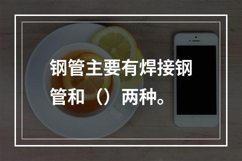 钢管主要有焊接钢管和（）两种。