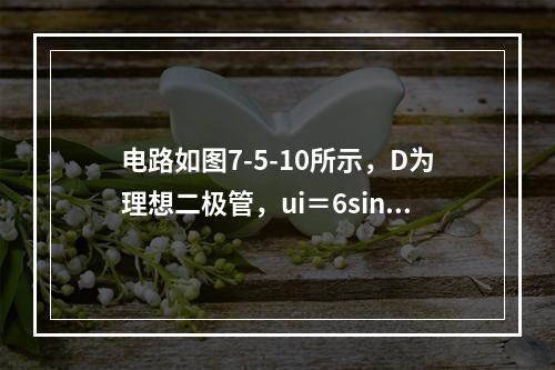 电路如图7-5-10所示，D为理想二极管，ui＝6sinω