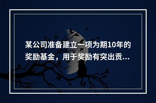 某公司准备建立一项为期10年的奖励基金，用于奖励有突出贡献