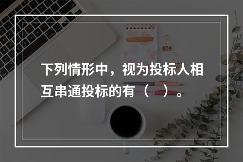 下列情形中，视为投标人相互串通投标的有（　）。