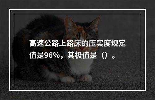 高速公路上路床的压实度规定值是96%，其极值是（）。