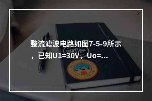 整流滤波电路如图7-5-9所示，已知U1=30V，Uo=1