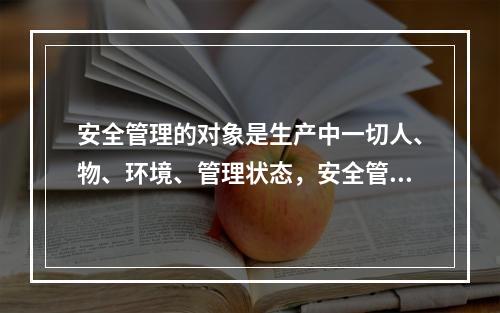 安全管理的对象是生产中一切人、物、环境、管理状态，安全管理是