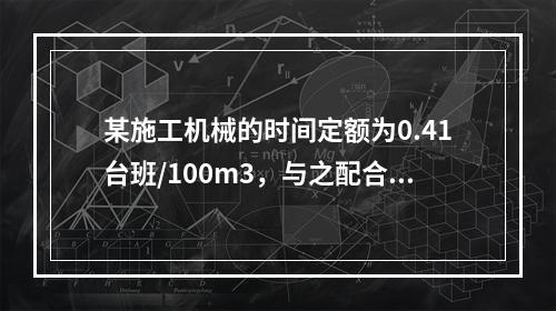 某施工机械的时间定额为0.41台班/100m3，与之配合的工