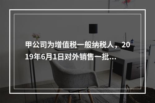 甲公司为增值税一般纳税人，2019年6月1日对外销售一批商品