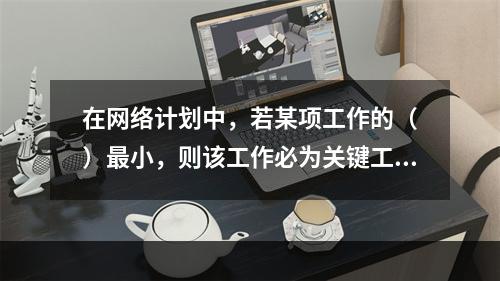 在网络计划中，若某项工作的（　）最小，则该工作必为关键工作。