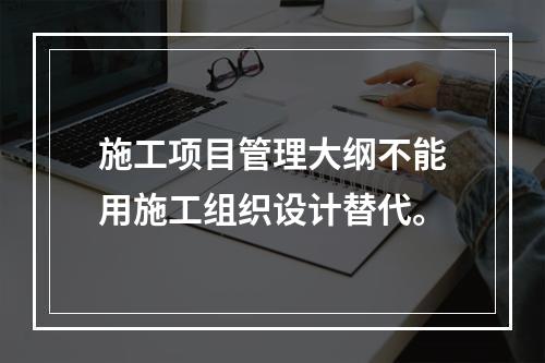 施工项目管理大纲不能用施工组织设计替代。