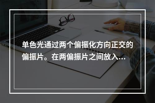 单色光通过两个偏振化方向正交的偏振片。在两偏振片之间放入一