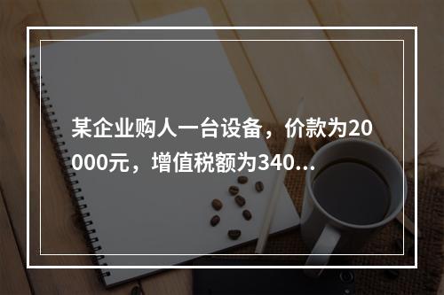 某企业购人一台设备，价款为20000元，增值税额为3400元