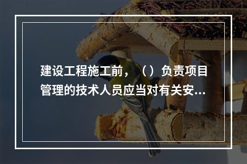 建设工程施工前，（ ）负责项目管理的技术人员应当对有关安全施