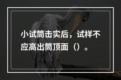 小试筒击实后，试样不应高出筒顶面（）。