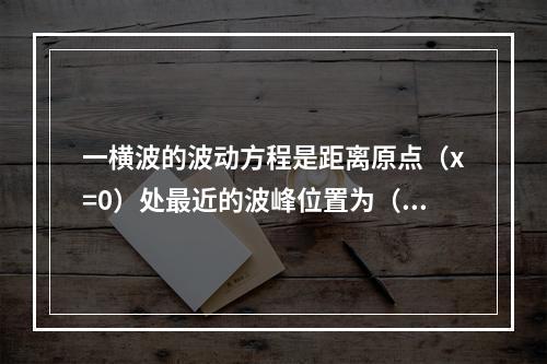 一横波的波动方程是距离原点（x=0）处最近的波峰位置为（　