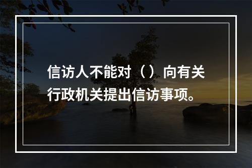 信访人不能对（ ）向有关行政机关提出信访事项。