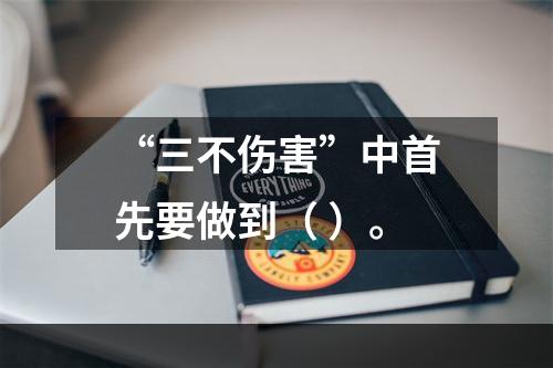 “三不伤害”中首先要做到（ ）。