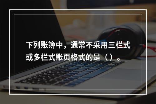 下列账簿中，通常不采用三栏式或多栏式账页格式的是（ ）。