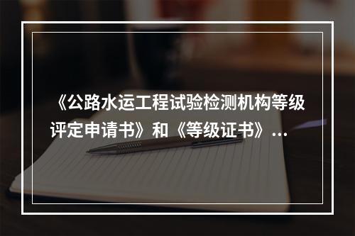 《公路水运工程试验检测机构等级评定申请书》和《等级证书》由部