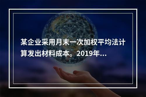 某企业采用月末一次加权平均法计算发出材料成本。2019年3月