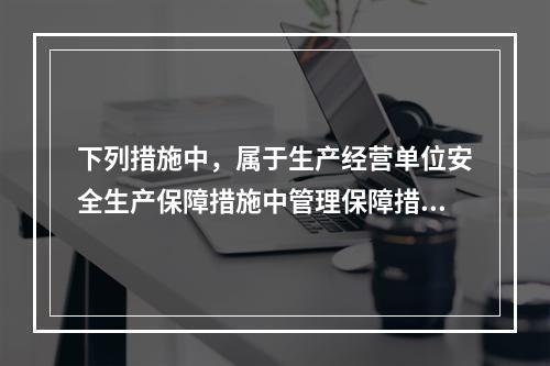 下列措施中，属于生产经营单位安全生产保障措施中管理保障措施的