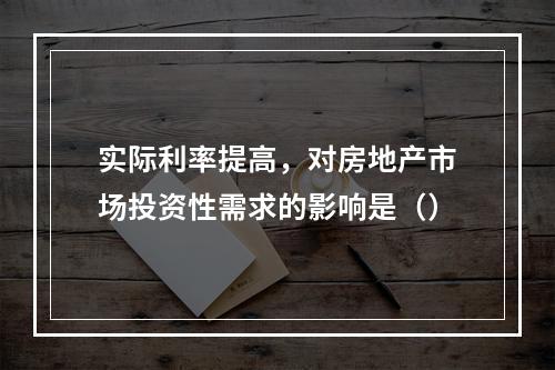 实际利率提高，对房地产市场投资性需求的影响是（）