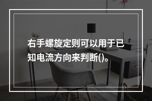 右手螺旋定则可以用于已知电流方向来判断()。